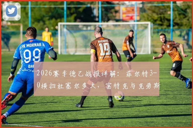 2026赛季德乙战报详解：菲尔特3-0横扫杜塞尔多夫，富特克与克劳斯关键进球全程回顾