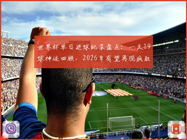 世界杯单日进球纪录盘点：一天19球神迹回顾，2026年有望再现疯狂对攻吗？