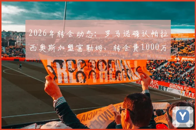 2026年转会动态:罗马诺确认帕拉西奥斯加盟富勒姆,转会费1000万欧元,技术特点全面解析