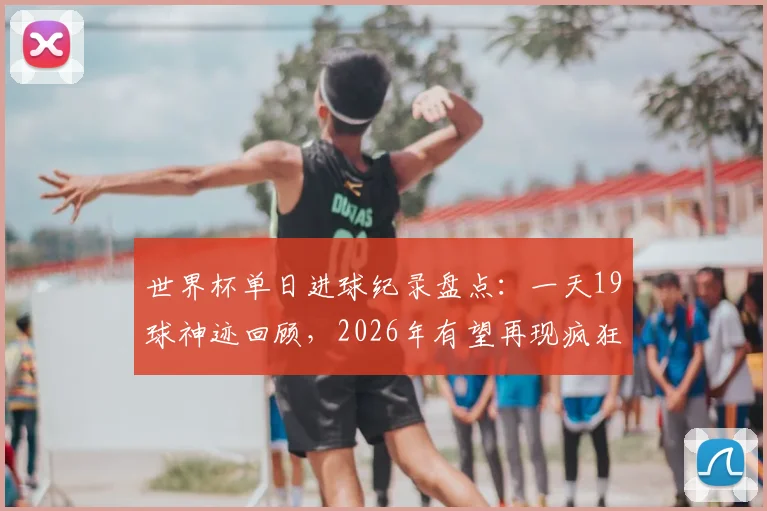 世界杯单日进球纪录盘点：一天19球神迹回顾，2026年有望再现疯狂对攻吗？