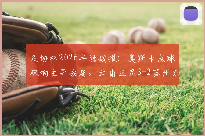 足协杯2026半场战报：奥斯卡点球双响主导战局，云南玉昆3-2苏州东吴，附全场技术统计与赛后分析