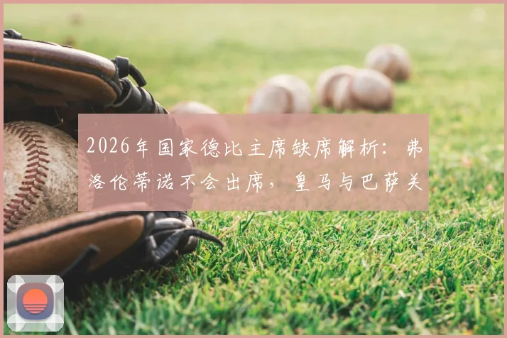 2026年国家德比主席缺席解析:弗洛伦蒂诺不会出席,皇马与巴萨关系降至冰点背后原因
