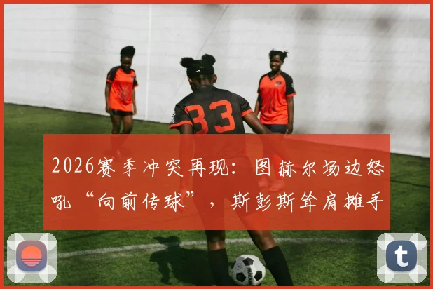 2026赛季冲突再现：图赫尔场边怒吼“向前传球”，斯彭斯耸肩摊手回应引发热议