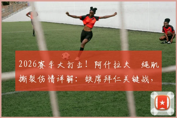 2026赛季大打击!阿什拉夫腘绳肌撕裂伤情详解:缺席拜仁关键战,恢复时间与对巴黎战术影响分析
