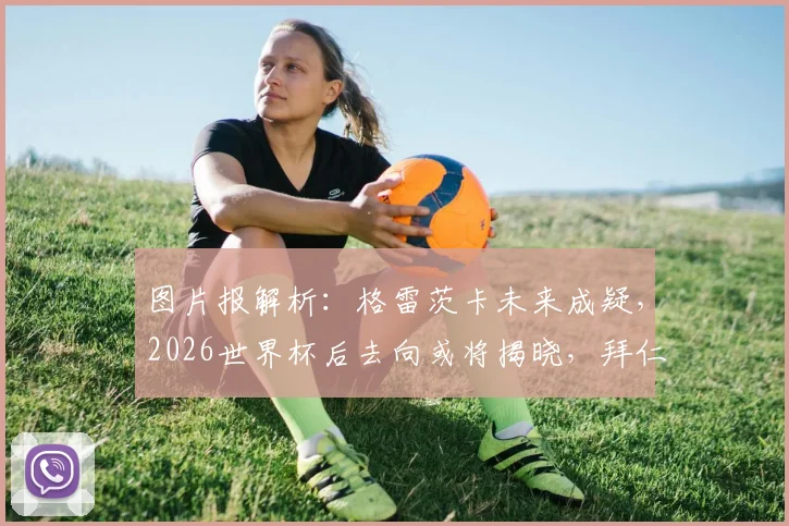 图片报解析:格雷茨卡未来成疑,2026世界杯后去向或将揭晓,拜仁中场核心下家前瞻