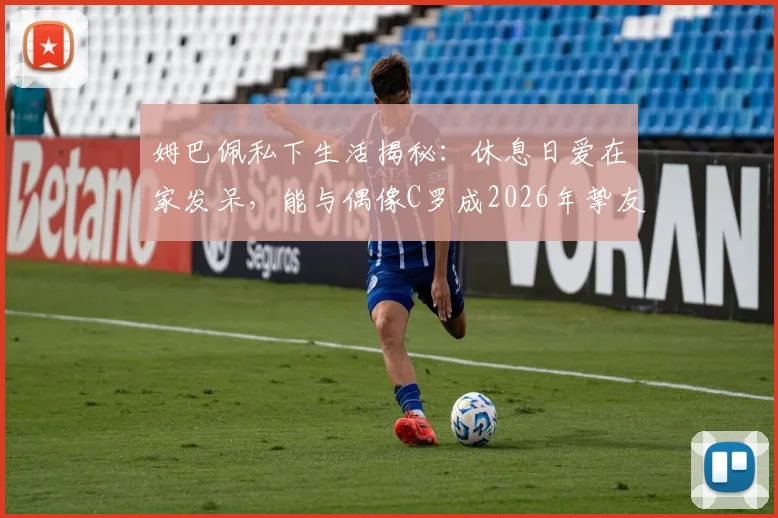 姆巴佩私下生活揭秘：休息日爱在家发呆，能与偶像C罗成2026年挚友直言太梦幻