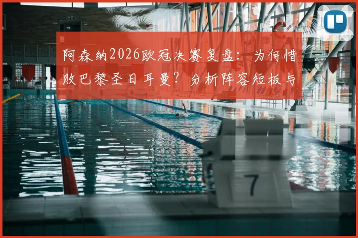 阿森纳2026欧冠决赛复盘:为何惜败巴黎圣日耳曼?分析阵容短板与未来争冠前景