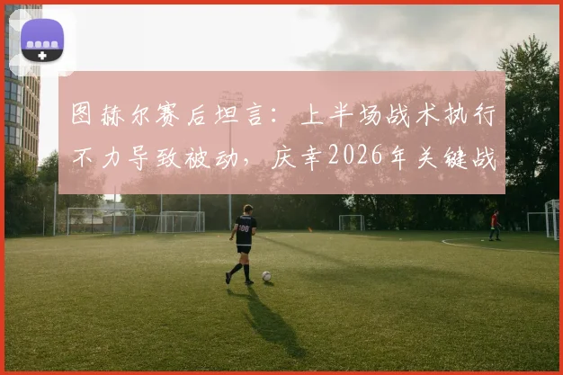 图赫尔赛后坦言：上半场战术执行不力导致被动，庆幸2026年关键战无人伤退