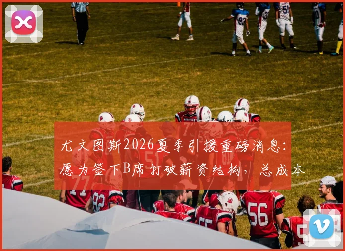 尤文图斯2026夏季引援重磅消息：愿为签下B席打破薪资结构，总成本详解