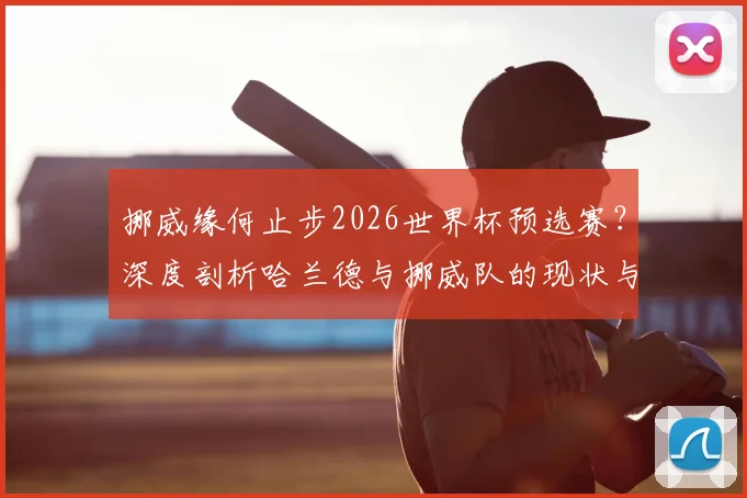 挪威缘何止步2026世界杯预选赛?深度剖析哈兰德与挪威队的现状与未来挑战