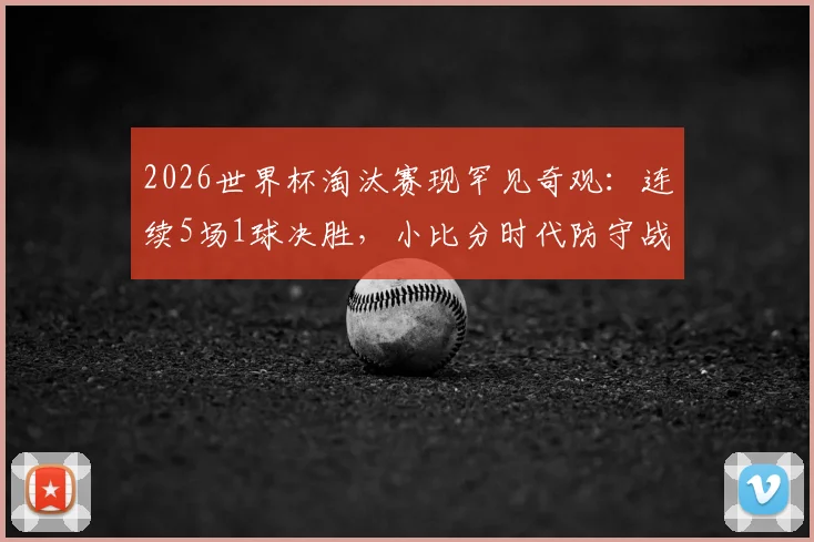 2026世界杯淘汰赛现罕见奇观：连续5场1球决胜，小比分时代防守战术成主流