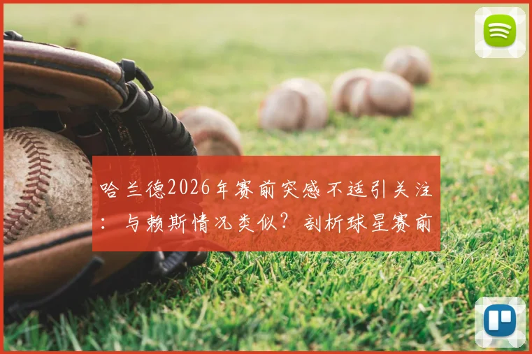 哈兰德2026年赛前突感不适引关注:与赖斯情况类似?剖析球星赛前身体突发状况的常见原因与应对策略