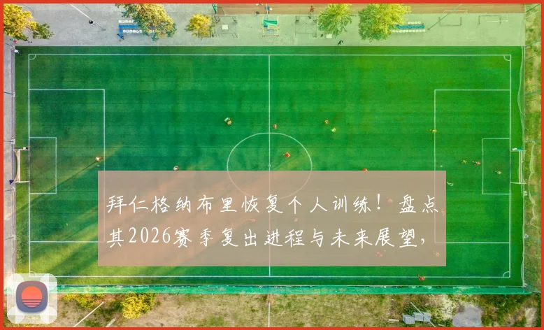 拜仁格纳布里恢复个人训练！盘点其2026赛季复出进程与未来展望，附最新恢复动态时间表