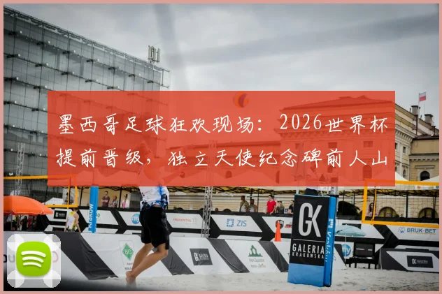 墨西哥足球狂欢现场：2026世界杯提前晋级，独立天使纪念碑前人山人海庆祝盛况回顾