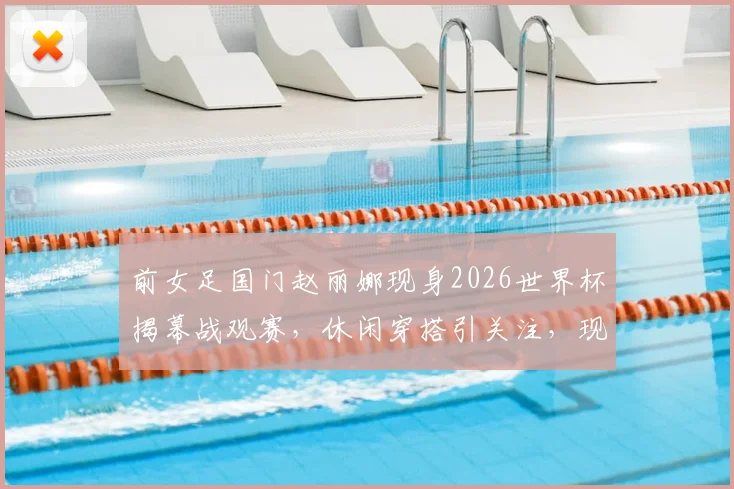 前女足国门赵丽娜现身2026世界杯揭幕战观赛，休闲穿搭引关注，现场偶遇歌手大张伟畅聊足球