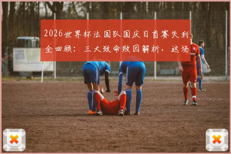 2026世界杯法国队国庆日首赛失利全回顾：三大致命败因解析，这场半决赛输得究竟冤不冤？