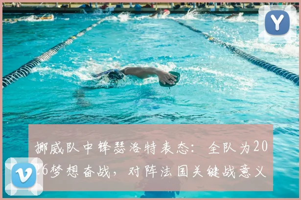 挪威队中锋瑟洛特表态：全队为2026梦想奋战，对阵法国关键战意义重大